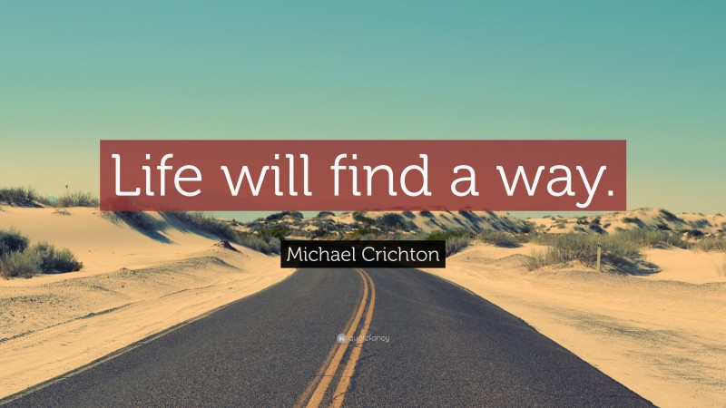 Michael Crichton Quote: “Life will find a way.”