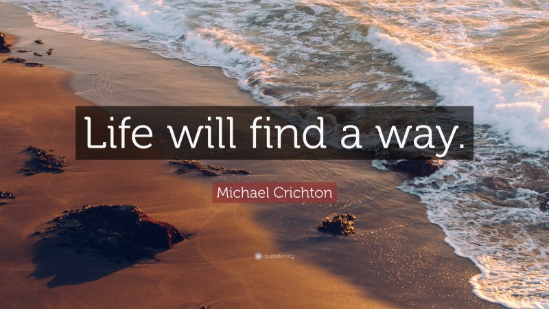 Michael Crichton Quote: “Life will find a way.”