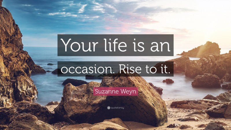 Suzanne Weyn Quote: “Your life is an occasion. Rise to it.”