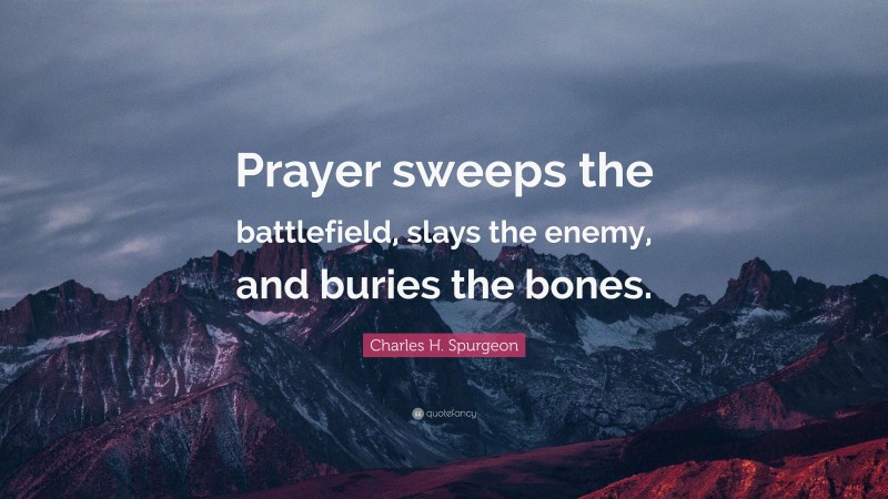 Charles H. Spurgeon Quote: “Prayer sweeps the battlefield, slays the enemy, and buries the bones.”