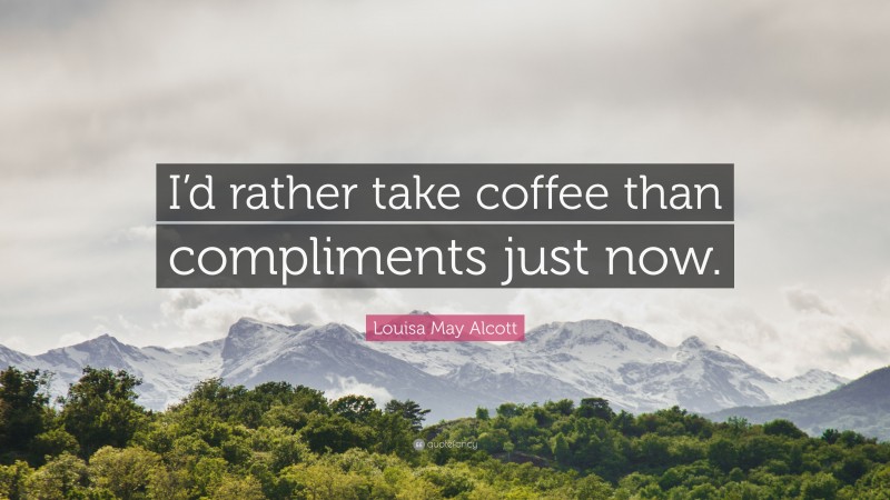 Louisa May Alcott Quote: “I’d rather take coffee than compliments just now.”