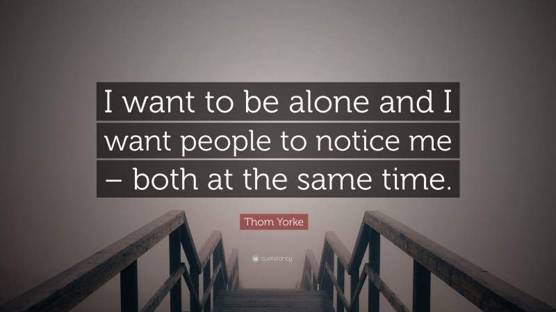 Thom Yorke Quote: “I want to be alone and I want people to notice me – both at the same time.”