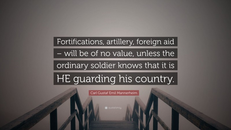 Carl Gustaf Emil Mannerheim Quote: “Fortifications, artillery, foreign aid – will be of no value, unless the ordinary soldier knows that it is HE guarding his country.”