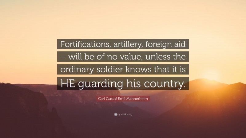 Carl Gustaf Emil Mannerheim Quote: “Fortifications, artillery, foreign aid – will be of no value, unless the ordinary soldier knows that it is HE guarding his country.”