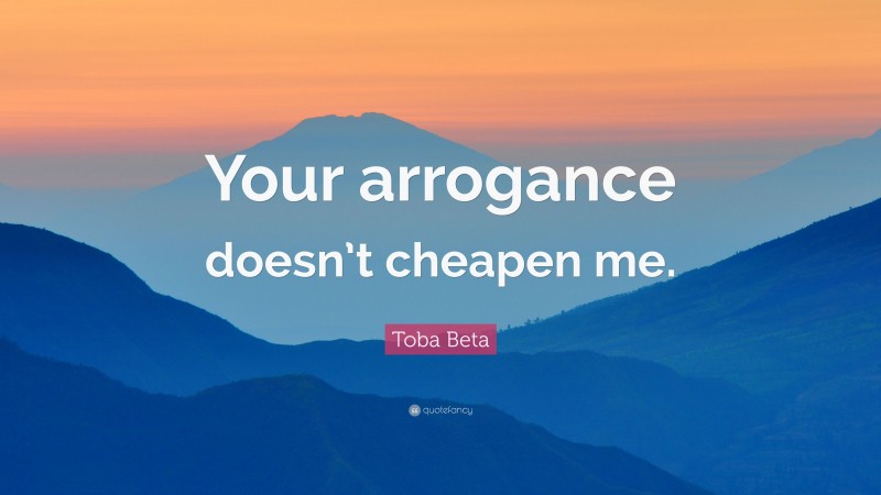 Toba Beta Quote: “Your arrogance doesn’t cheapen me.”