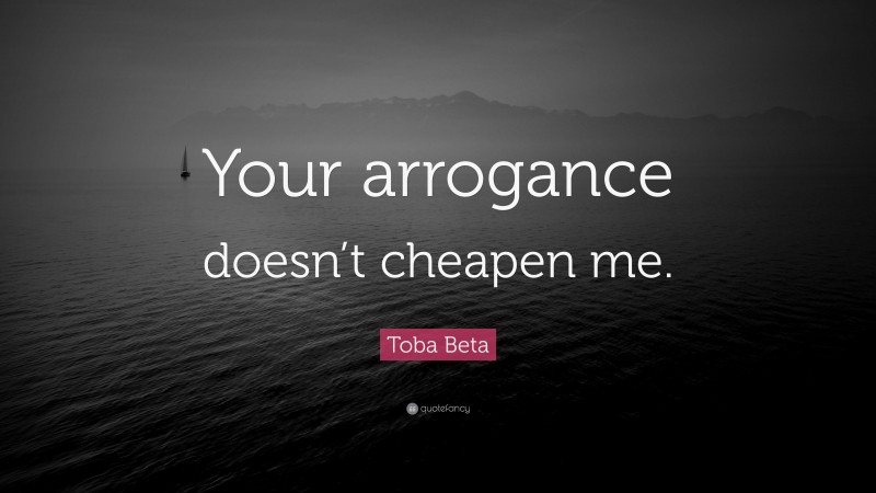 Toba Beta Quote: “Your arrogance doesn’t cheapen me.”