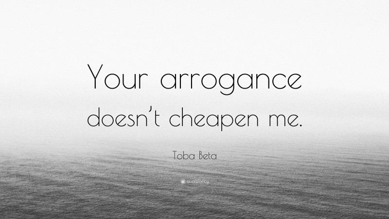 Toba Beta Quote: “Your arrogance doesn’t cheapen me.”