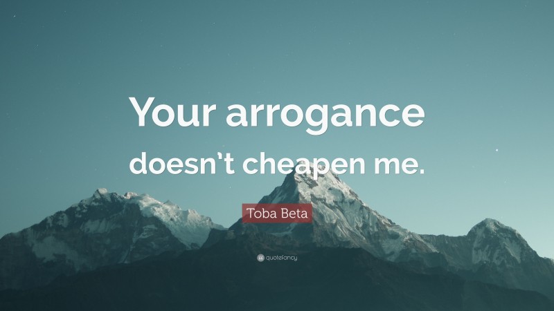 Toba Beta Quote: “Your arrogance doesn’t cheapen me.”