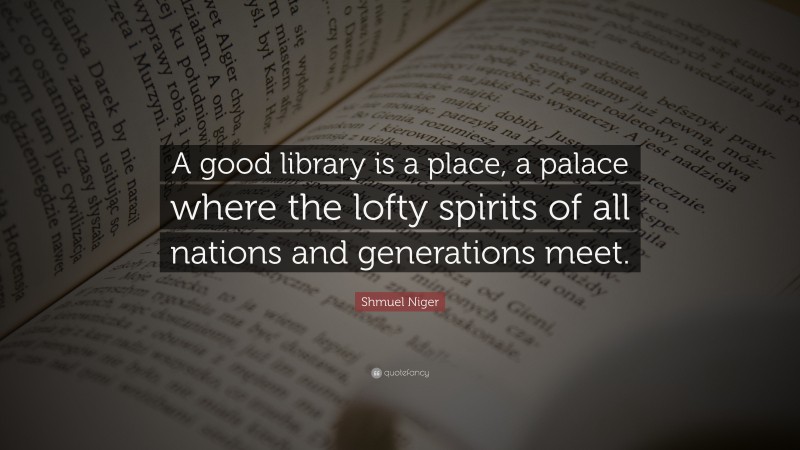 Shmuel Niger Quote: “A good library is a place, a palace where the lofty spirits of all nations and generations meet.”