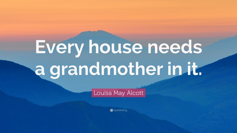 Louisa May Alcott Quote: “Every house needs a grandmother in it.”
