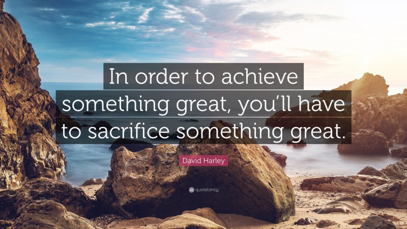 David Harley Quote: “In order to achieve something great, you’ll have to sacrifice something great.”