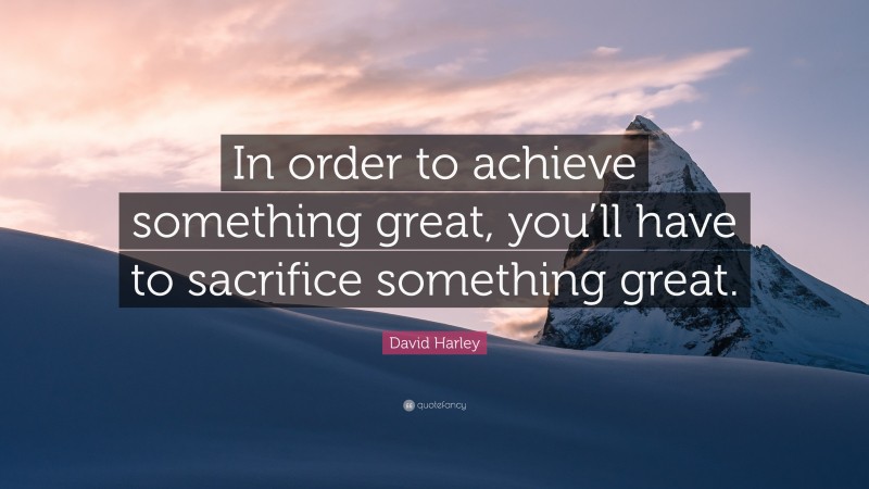 David Harley Quote: “In order to achieve something great, you’ll have to sacrifice something great.”