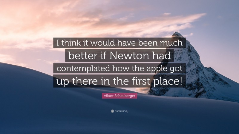 Viktor Schauberger Quote: “I think it would have been much better if Newton had contemplated how the apple got up there in the first place!”