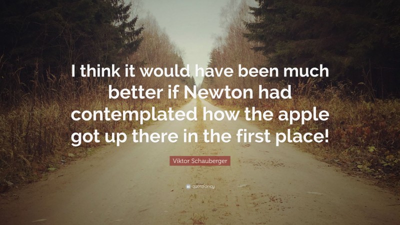 Viktor Schauberger Quote: “I think it would have been much better if Newton had contemplated how the apple got up there in the first place!”