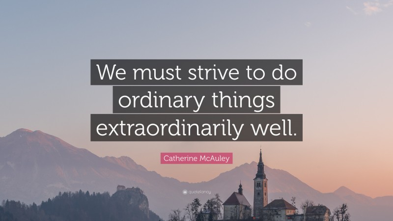 Catherine McAuley Quote: “We must strive to do ordinary things extraordinarily well.”