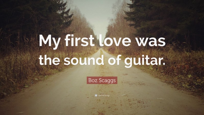 Boz Scaggs Quote: “My first love was the sound of guitar.”