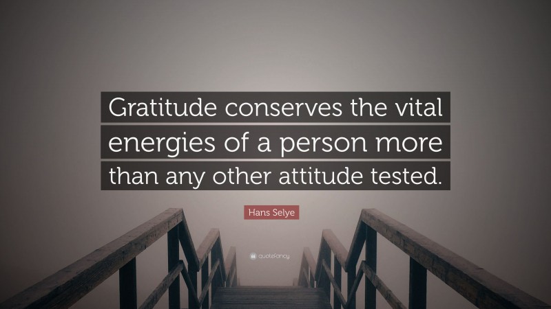 Hans Selye Quote: “Gratitude conserves the vital energies of a person more than any other attitude tested.”