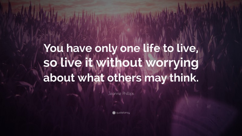 Jeanne Phillips Quote: “You have only one life to live, so live it without worrying about what others may think.”
