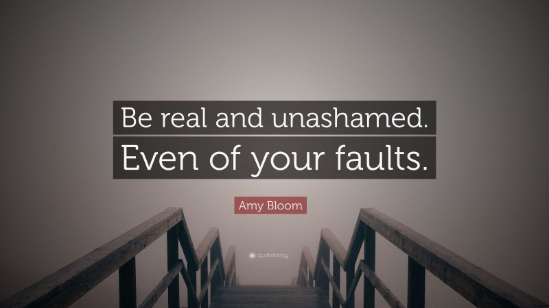 Amy Bloom Quote: “Be real and unashamed. Even of your faults.”