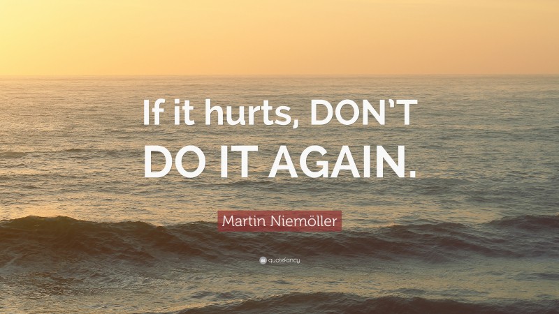 Martin Niemöller Quote: “If it hurts, DON’T DO IT AGAIN.”