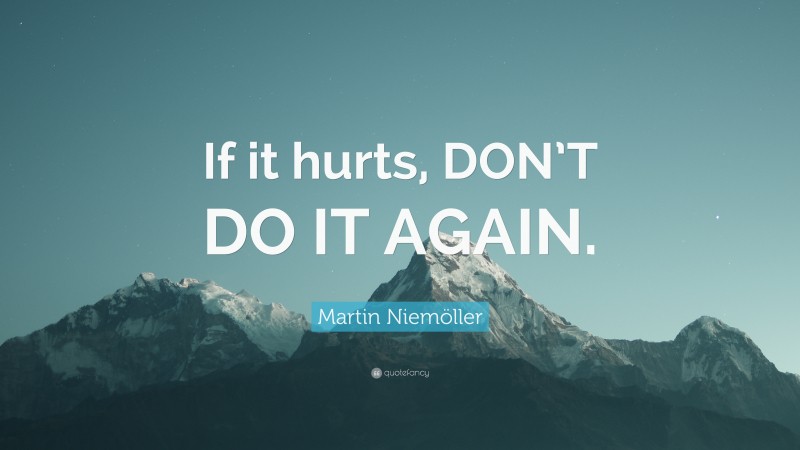Martin Niemöller Quote: “If it hurts, DON’T DO IT AGAIN.”