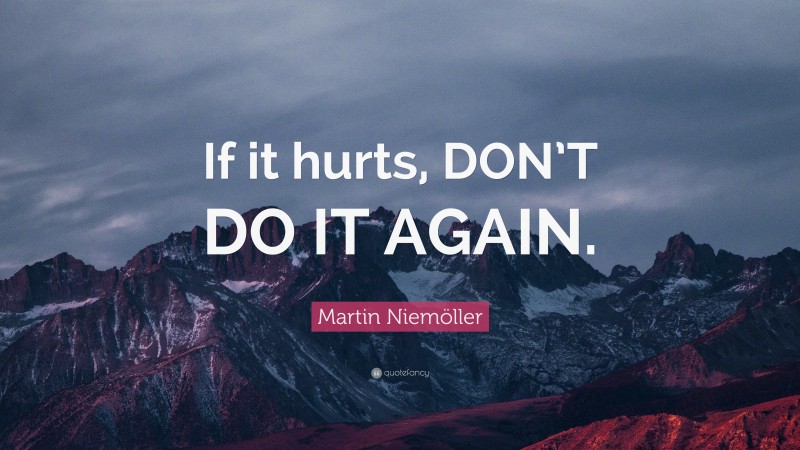Martin Niemöller Quote: “If it hurts, DON’T DO IT AGAIN.”