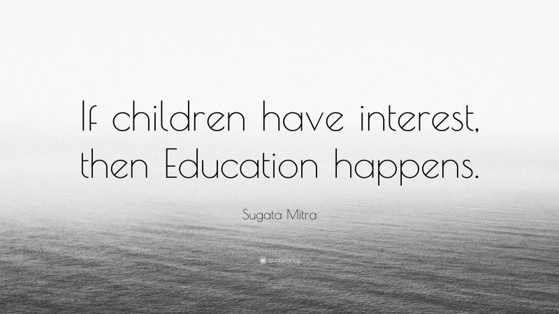 Sugata Mitra Quote: “If children have interest, then Education happens.”