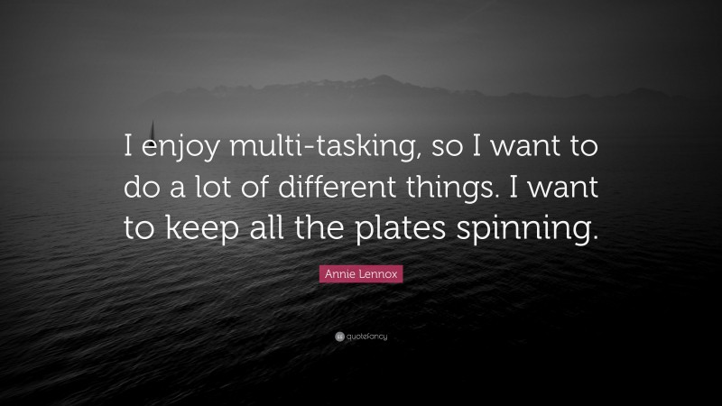 Annie Lennox Quote: “I enjoy multi-tasking, so I want to do a lot of different things. I want to keep all the plates spinning.”