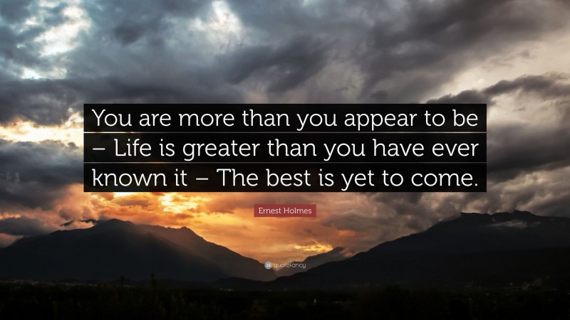 Ernest Holmes Quote: “You are more than you appear to be – Life is greater than you have ever known it – The best is yet to come.”