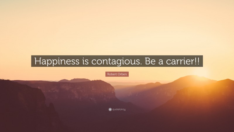 Robert Orben Quote: “Happiness is contagious. Be a carrier!!”