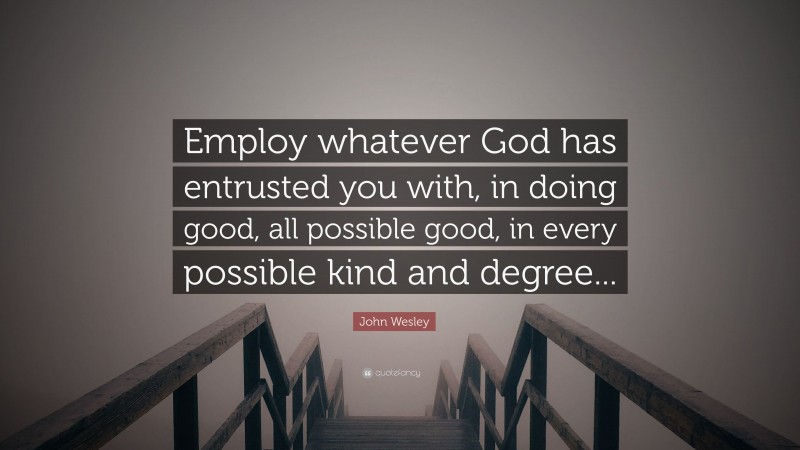 John Wesley Quote: “Employ whatever God has entrusted you with, in doing good, all possible good, in every possible kind and degree...”