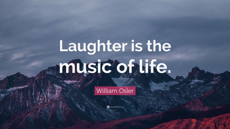 William Osler Quote: “Laughter is the music of life.”
