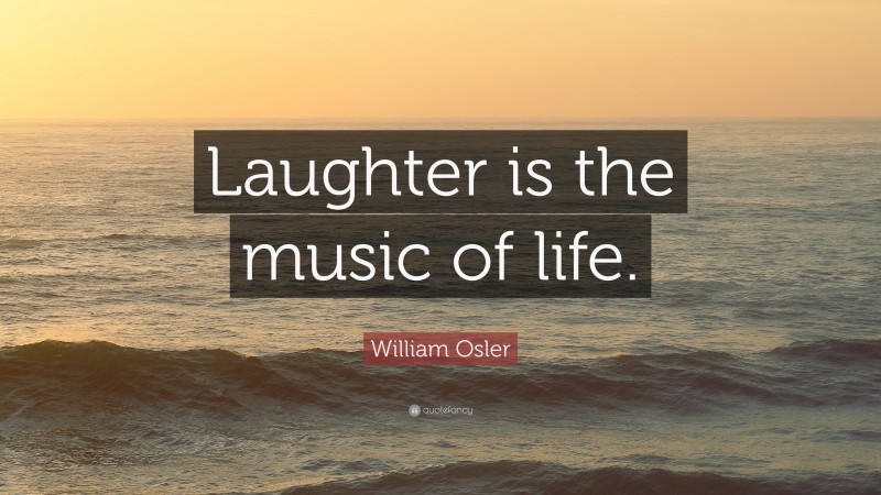 William Osler Quote: “Laughter is the music of life.”