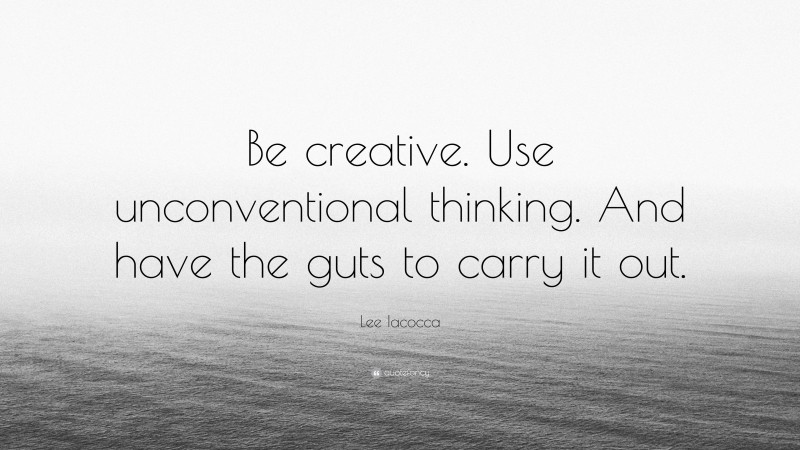 Lee Iacocca Quote: “Be creative. Use unconventional thinking. And have the guts to carry it out.”