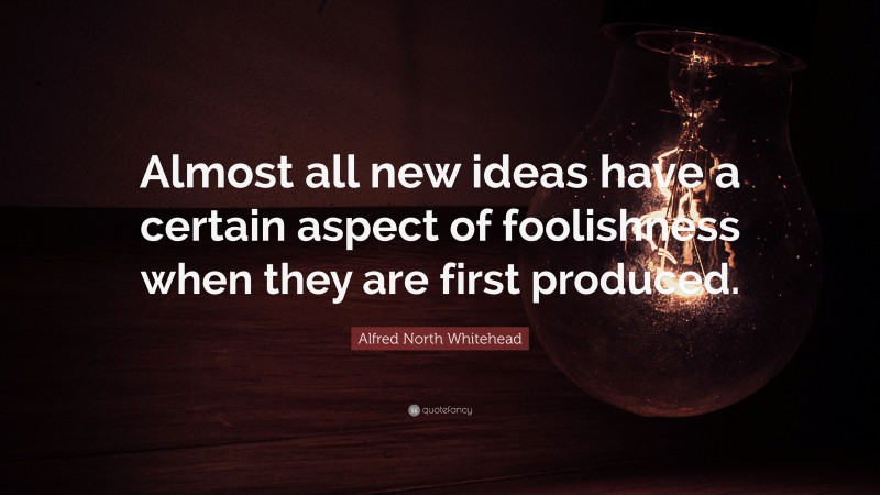 Alfred North Whitehead Quote: “Almost all new ideas have a certain aspect of foolishness when they are first produced.”