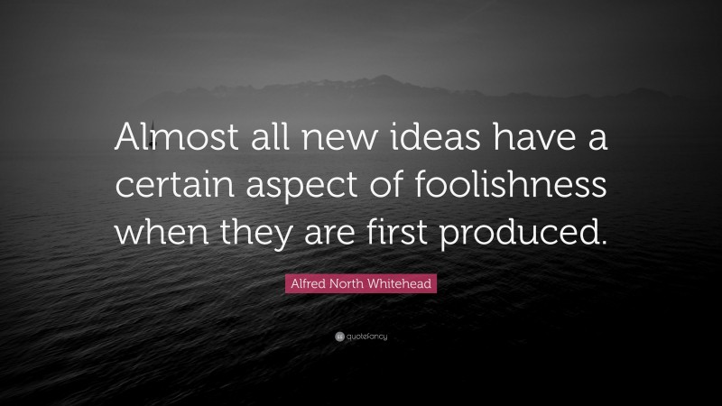 Alfred North Whitehead Quote: “Almost all new ideas have a certain aspect of foolishness when they are first produced.”