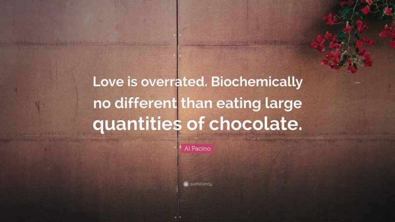 Al Pacino Quote: “Love is overrated. Biochemically no different than eating large quantities of chocolate.”