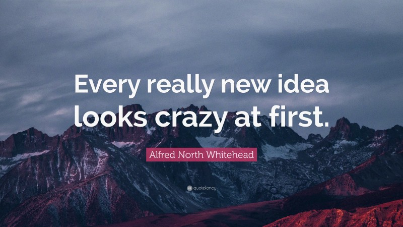 Alfred North Whitehead Quote: “Every really new idea looks crazy at first.”