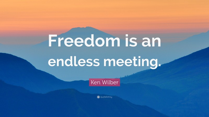 Ken Wilber Quote: “Freedom is an endless meeting.”