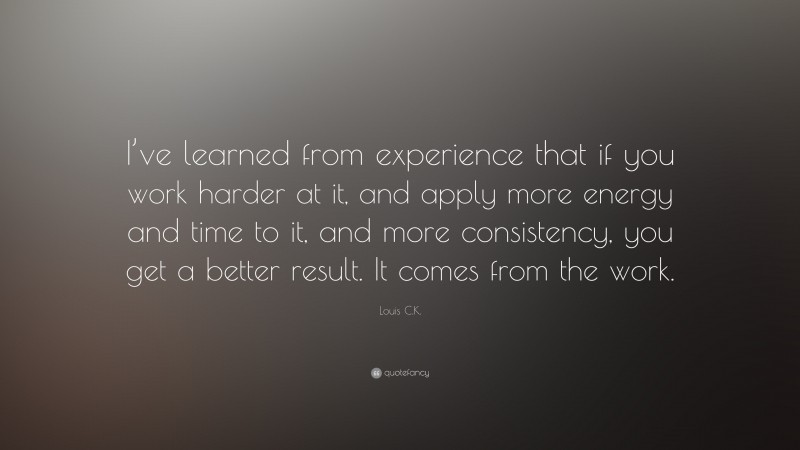 Louis C.K. Quote: “I’ve learned from experience that if you work harder at it, and apply more energy and time to it, and more consistency, you get a better result. It comes from the work.”