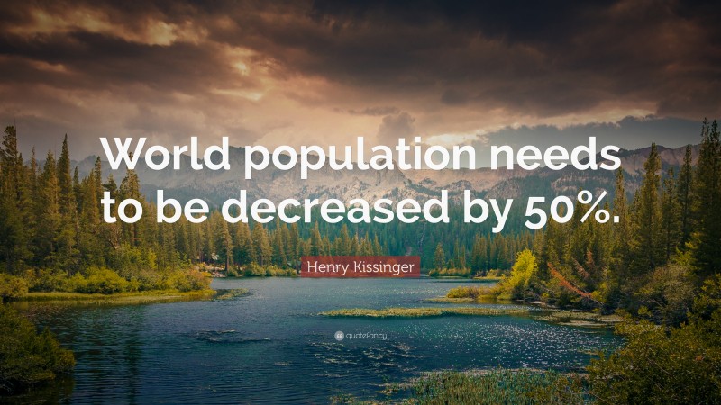 Henry Kissinger Quote: “World population needs to be decreased by 50%.”