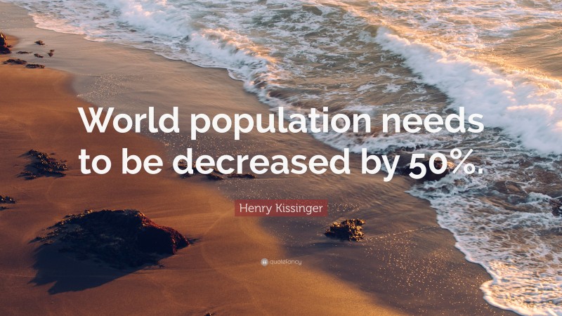 Henry Kissinger Quote: “World population needs to be decreased by 50%.”