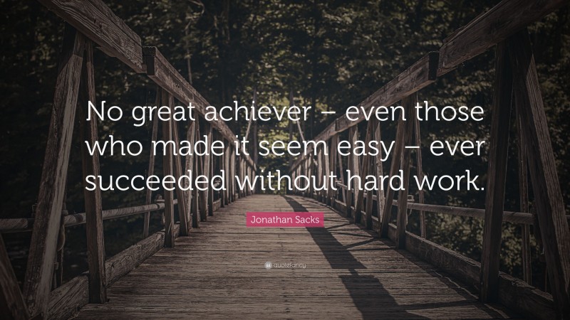 Jonathan Sacks Quote: “No great achiever – even those who made it seem easy – ever succeeded without hard work.”
