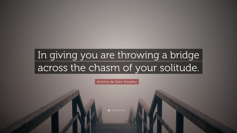 Antoine de Saint-Exupéry Quote: “In giving you are throwing a bridge across the chasm of your solitude.”