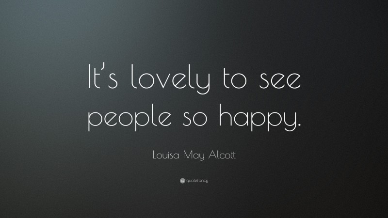 Louisa May Alcott Quote: “It’s lovely to see people so happy.”
