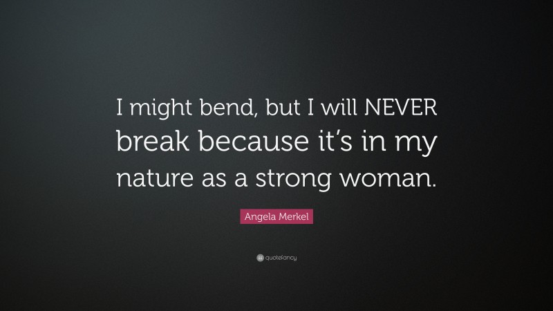 Angela Merkel Quote: “I might bend, but I will NEVER break because it’s in my nature as a strong woman.”