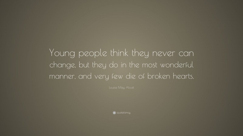 Louisa May Alcott Quote: “Young people think they never can change, but they do in the most wonderful manner, and very few die of broken hearts.”