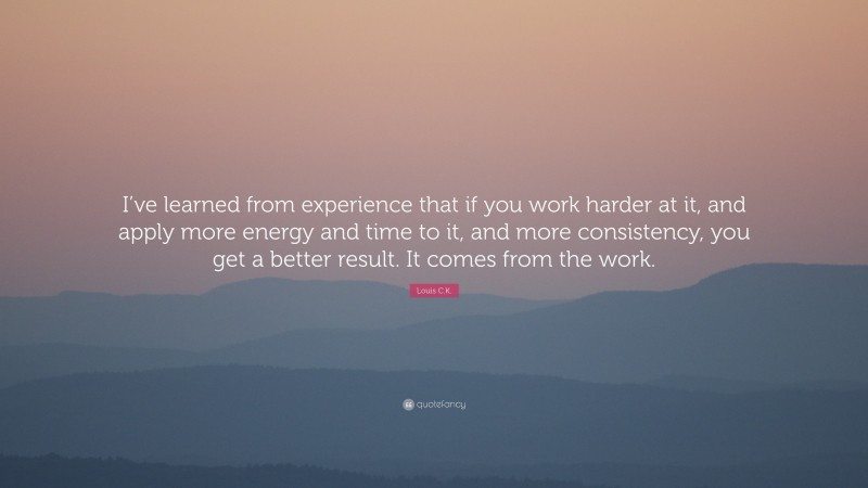 Louis C.K. Quote: “I’ve learned from experience that if you work harder at it, and apply more energy and time to it, and more consistency, you get a better result. It comes from the work.”