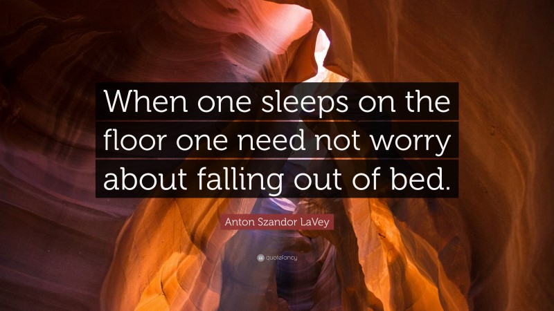 Anton Szandor LaVey Quote: “When one sleeps on the floor one need not worry about falling out of bed.”