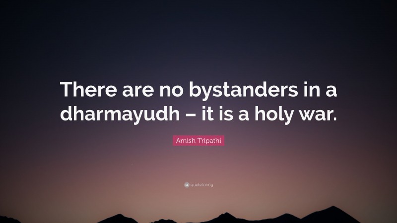 Amish Tripathi Quote: “There are no bystanders in a dharmayudh – it is a holy war.”